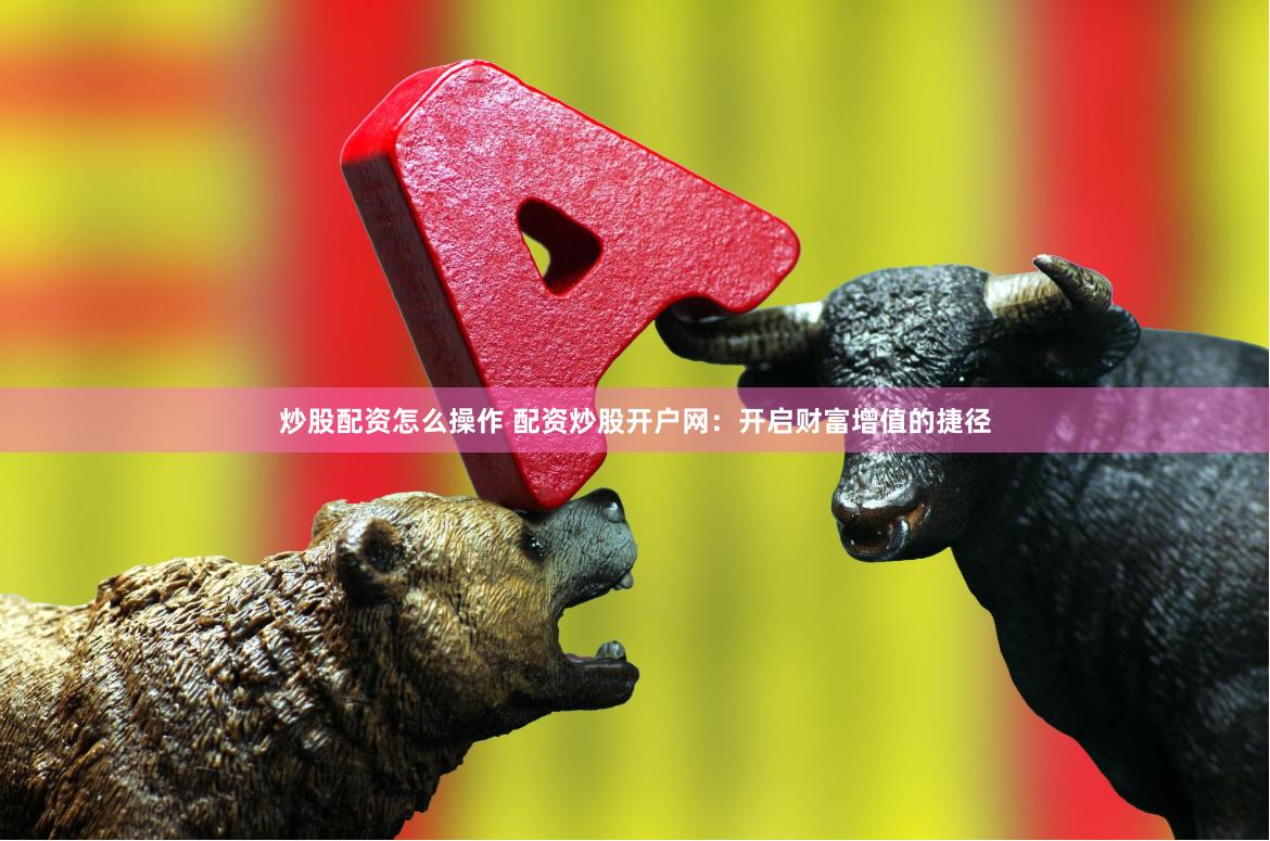 炒股配资怎么操作 配资炒股开户网：开启财富增值的捷径