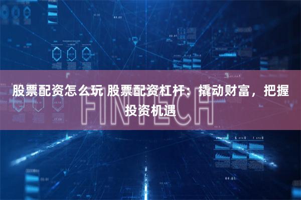 股票配资怎么玩 股票配资杠杆：撬动财富，把握投资机遇