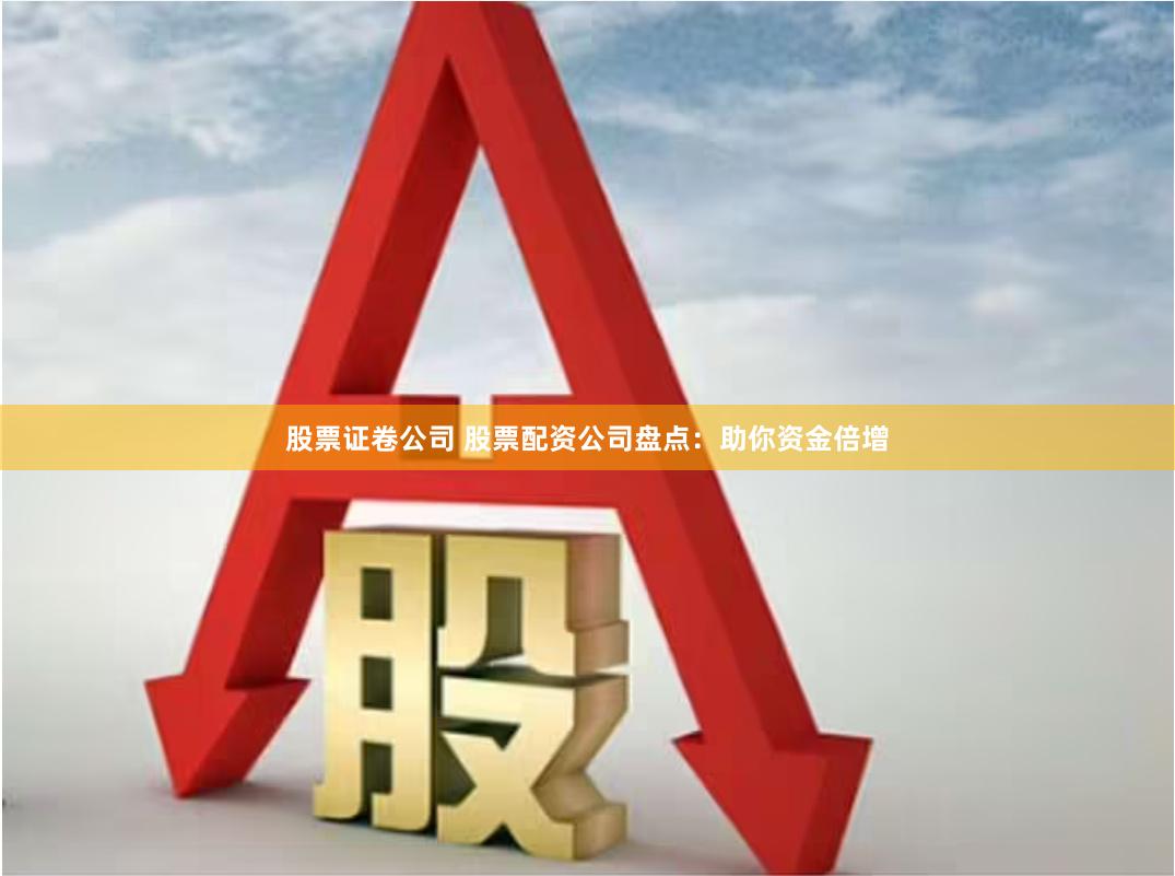 股票证卷公司 股票配资公司盘点：助你资金倍增