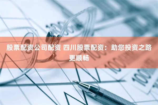 股票配资公司配资 四川股票配资：助您投资之路更顺畅