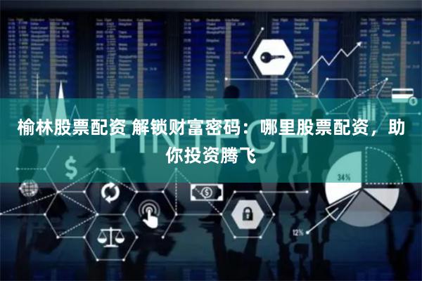 榆林股票配资 解锁财富密码：哪里股票配资，助你投资腾飞