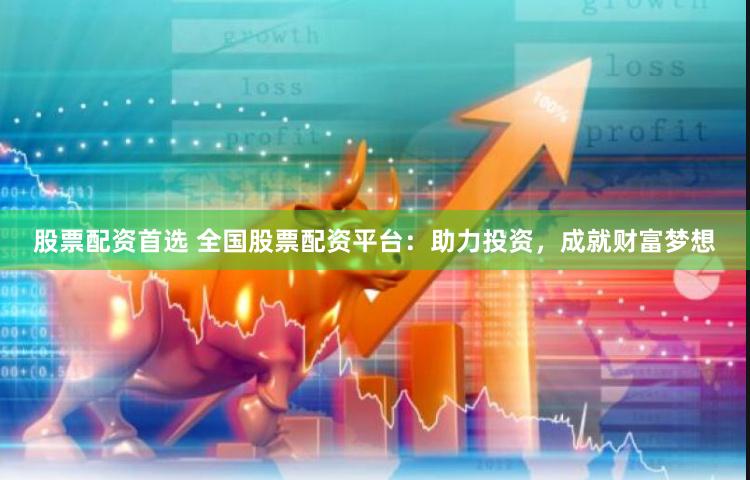 股票配资首选 全国股票配资平台：助力投资，成就财富梦想