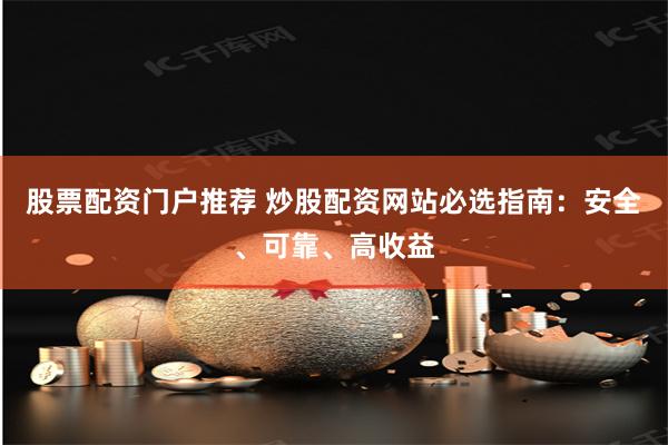 股票配资门户推荐 炒股配资网站必选指南：安全、可靠、高收益