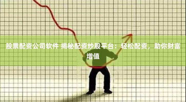 股票配资公司软件 揭秘配资炒股平台：轻松配资，助你财富增值