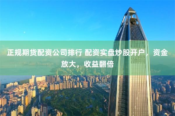 正规期货配资公司排行 配资实盘炒股开户，资金放大，收益翻倍