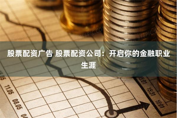 股票配资广告 股票配资公司：开启你的金融职业生涯