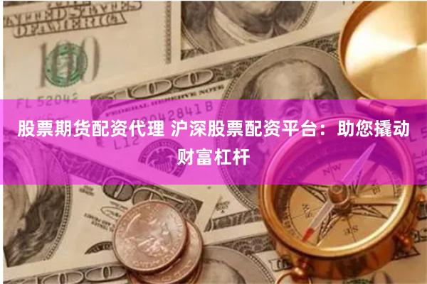 股票期货配资代理 沪深股票配资平台：助您撬动财富杠杆