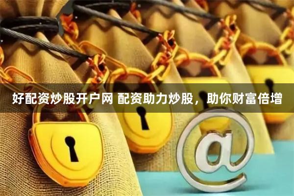 好配资炒股开户网 配资助力炒股，助你财富倍增
