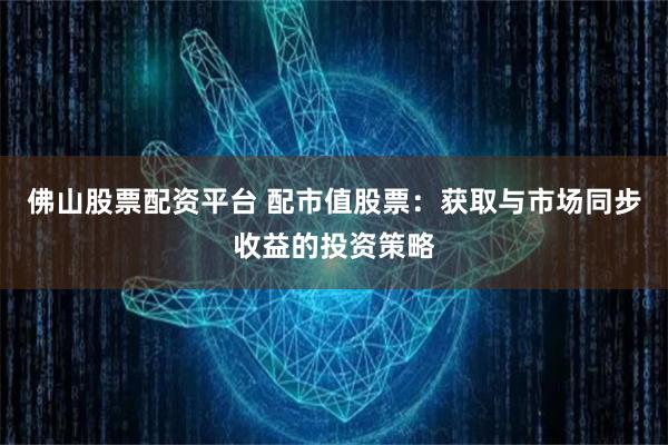 佛山股票配资平台 配市值股票：获取与市场同步收益的投资策略