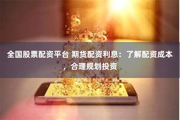 全国股票配资平台 期货配资利息：了解配资成本，合理规划投资