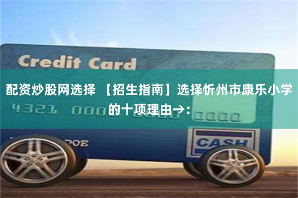 配资炒股网选择 【招生指南】选择忻州市康乐小学的十项理由→：