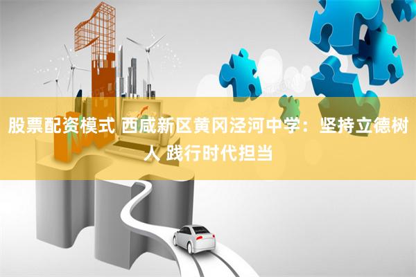 股票配资模式 西咸新区黄冈泾河中学：坚持立德树人 践行时代担当