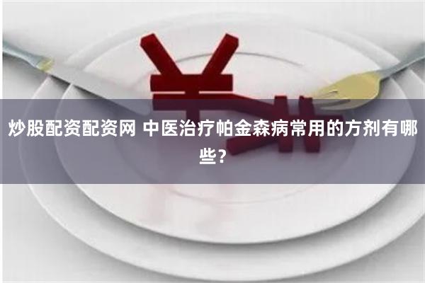 炒股配资配资网 中医治疗帕金森病常用的方剂有哪些？