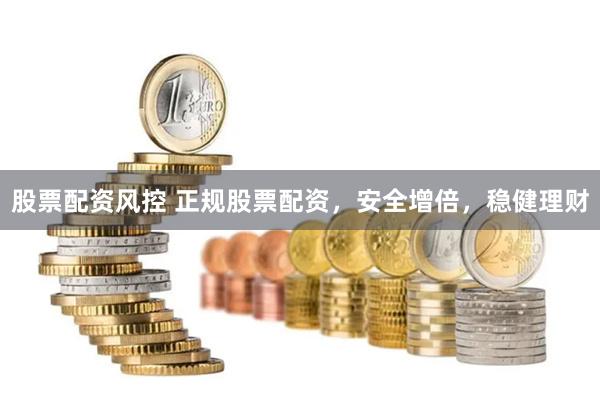 股票配资风控 正规股票配资，安全增倍，稳健理财