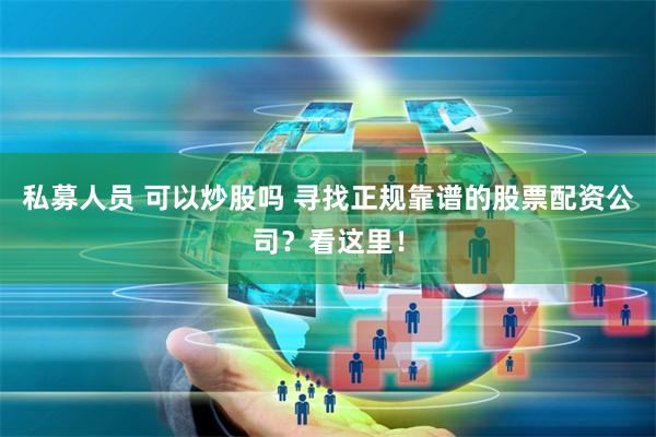 私募人员 可以炒股吗 寻找正规靠谱的股票配资公司？看这里！