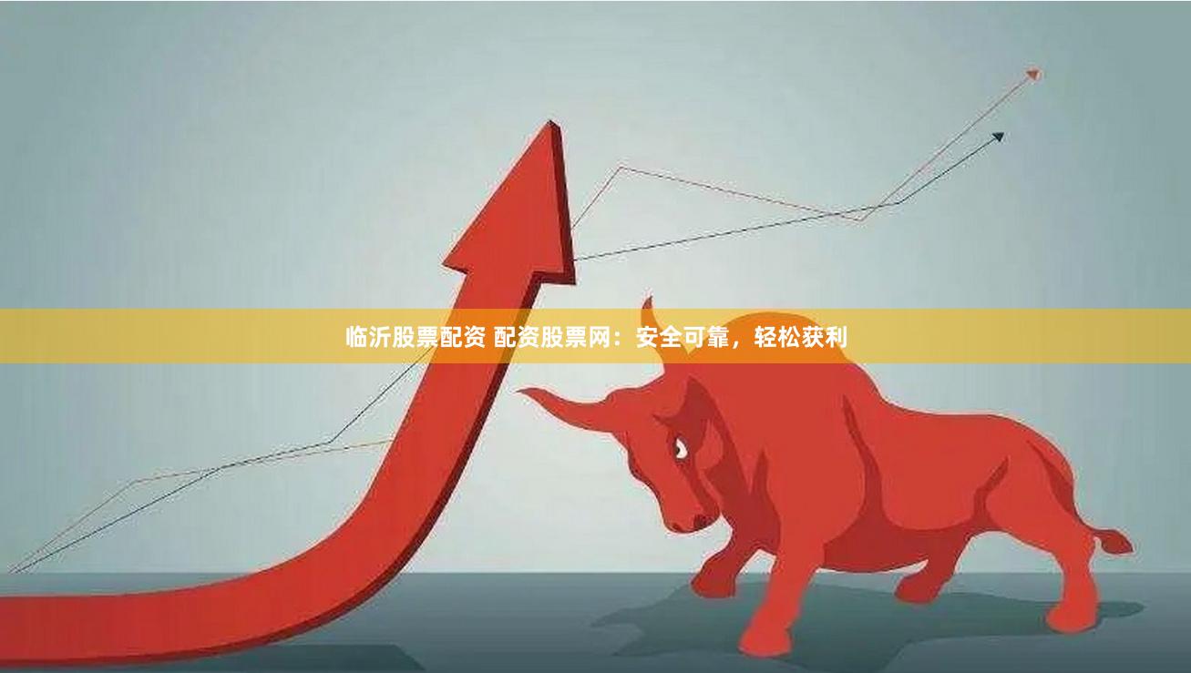 临沂股票配资 配资股票网：安全可靠，轻松获利