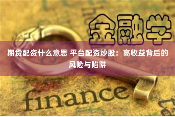 期货配资什么意思 平台配资炒股：高收益背后的风险与陷阱