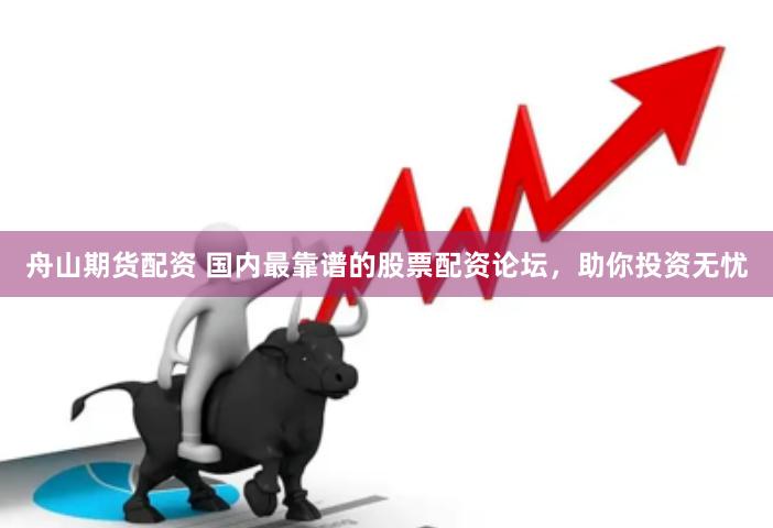 舟山期货配资 国内最靠谱的股票配资论坛，助你投资无忧